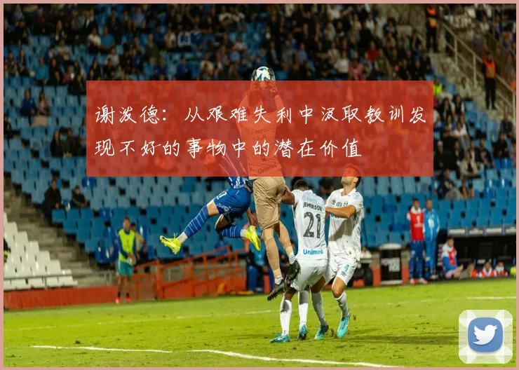 谢泼德：从艰难失利中汲取教训发现不好的事物中的潜在价值