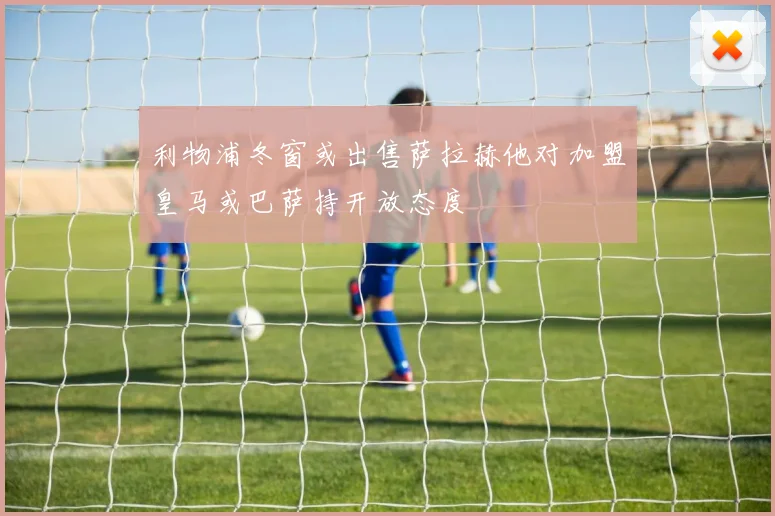 利物浦冬窗或出售萨拉赫他对加盟皇马或巴萨持开放态度