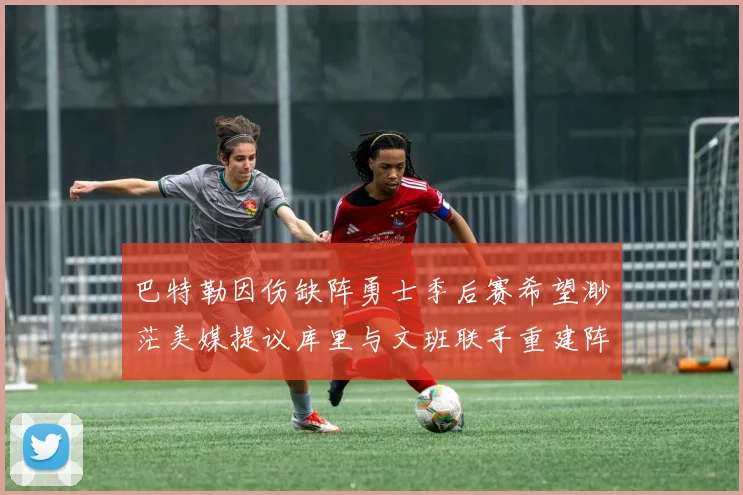 巴特勒因伤缺阵勇士季后赛希望渺茫美媒提议库里与文班联手重建阵容