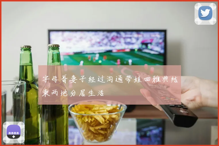 字母哥妻子经过沟通带娃回雅典结束两地分居生活