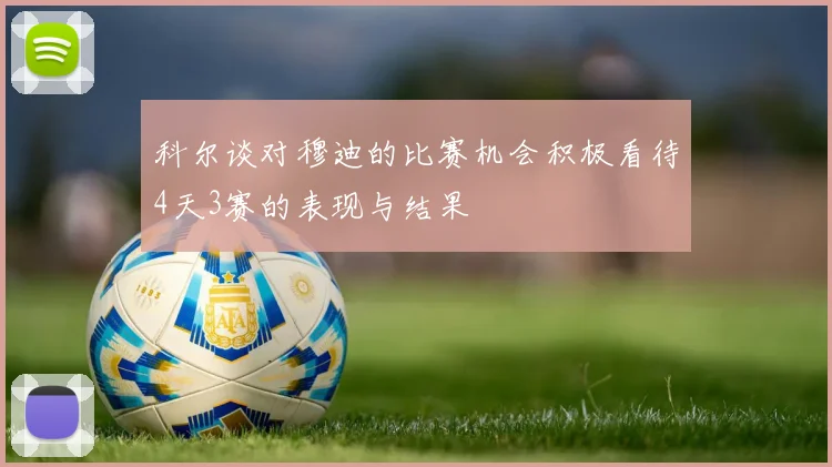 科尔谈对穆迪的比赛机会积极看待4天3赛的表现与结果