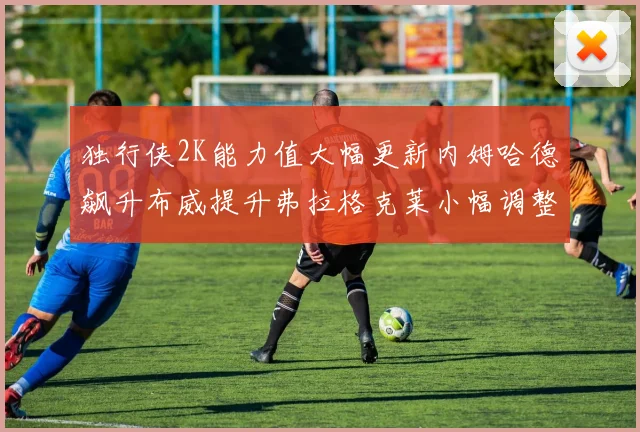 独行侠2K能力值大幅更新内姆哈德飙升布威提升弗拉格克莱小幅调整