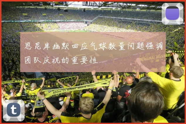 恩昆库幽默回应气球数量问题强调团队庆祝的重要性