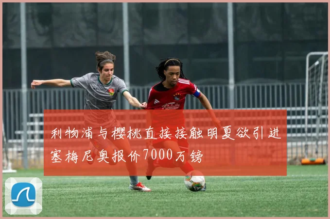 利物浦与樱桃直接接触明夏欲引进塞梅尼奥报价7000万镑