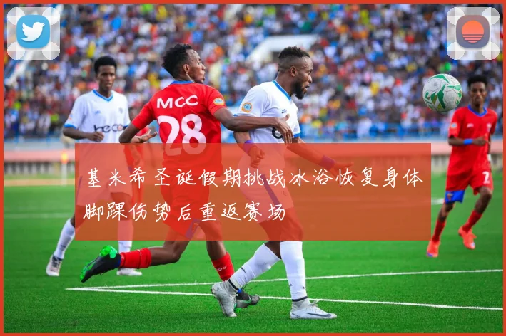 基米希圣诞假期挑战冰浴恢复身体脚踝伤势后重返赛场