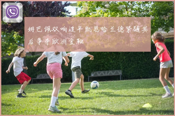 姆巴佩双响追平凯恩哈兰德紧随其后争夺欧洲金靴