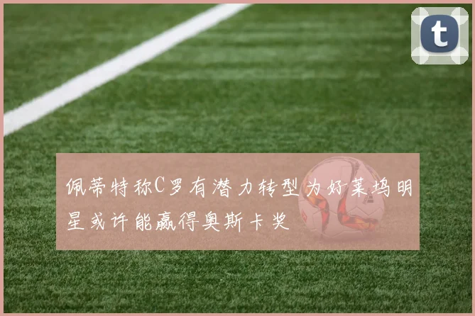 佩蒂特称C罗有潜力转型为好莱坞明星或许能赢得奥斯卡奖
