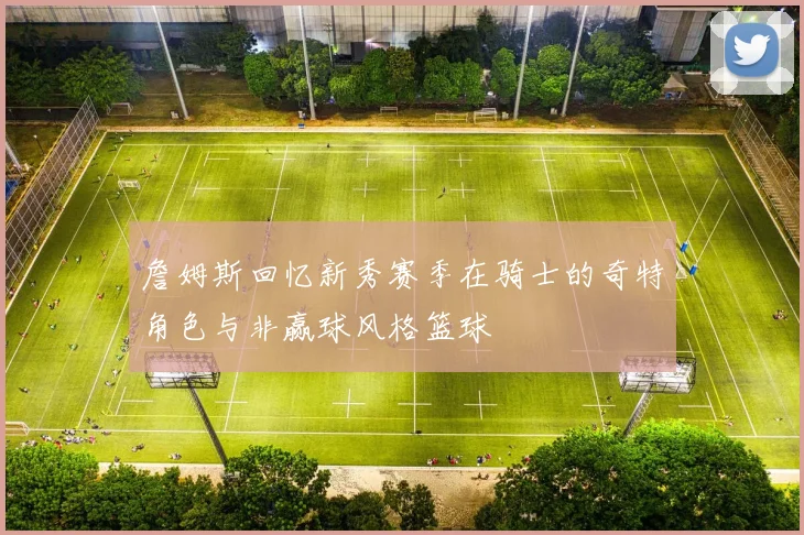 詹姆斯回忆新秀赛季在骑士的奇特角色与非赢球风格篮球