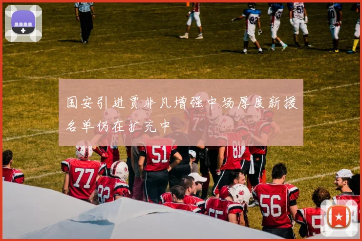 国安引进贾非凡增强中场厚度新援名单仍在扩充中