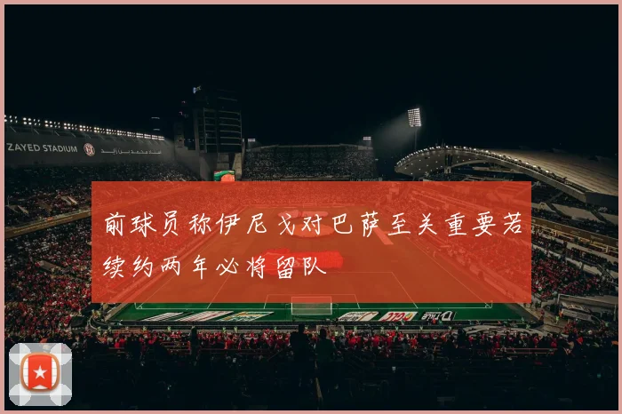 前球员称伊尼戈对巴萨至关重要若续约两年必将留队
