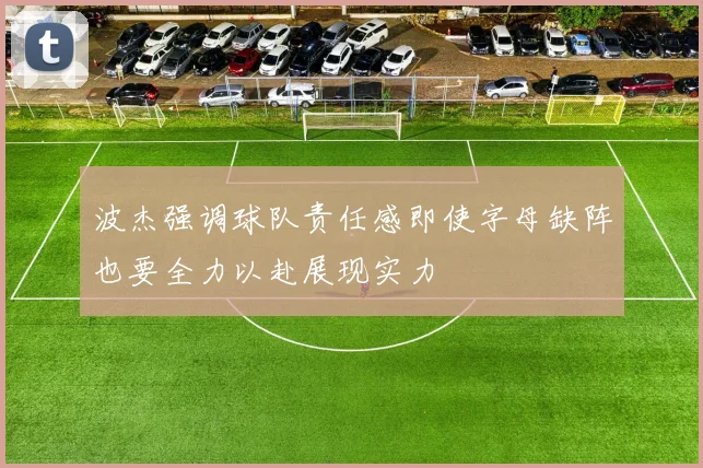 波杰强调球队责任感即使字母缺阵也要全力以赴展现实力