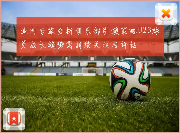 业内专家分析俱乐部引援策略U23球员成长趋势需持续关注与评估