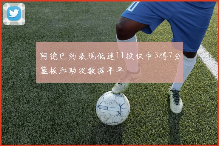 阿德巴约表现低迷11投仅中3得7分篮板和助攻数据平平
