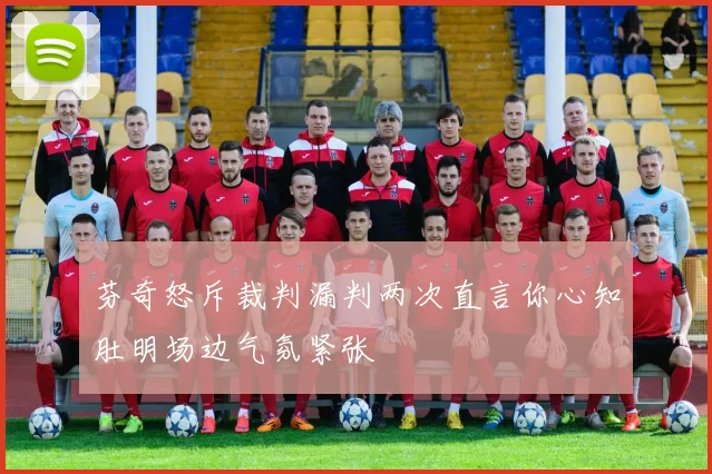芬奇怒斥裁判漏判两次直言你心知肚明场边气氛紧张