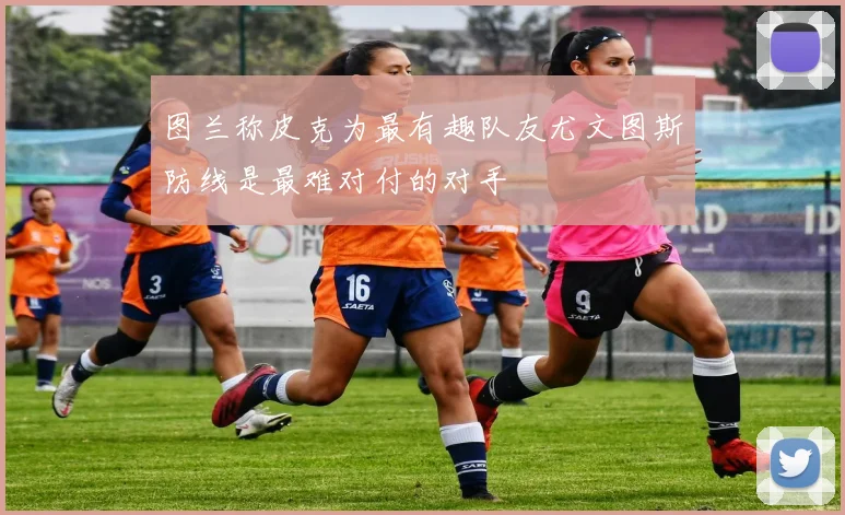 图兰称皮克为最有趣队友尤文图斯防线是最难对付的对手