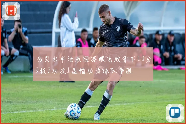 戈贝尔半场表现亮眼高效拿下10分9板3助攻1盖帽助力球队争胜