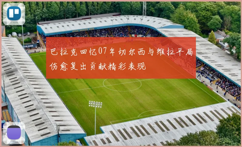 巴拉克回忆07年切尔西与维拉平局伤愈复出贡献精彩表现