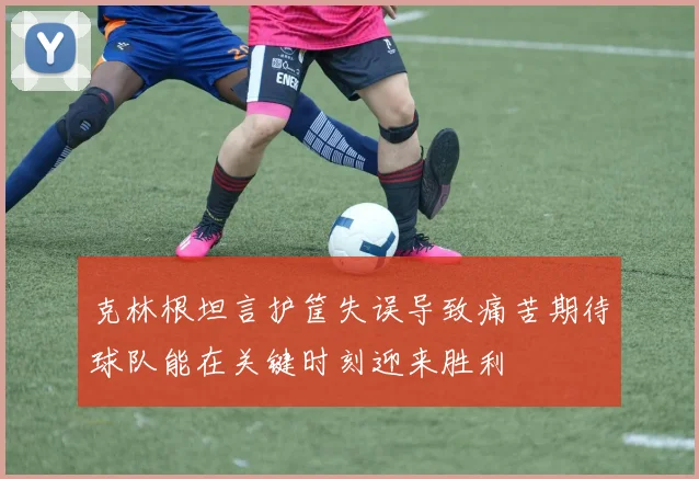 克林根坦言护筐失误导致痛苦期待球队能在关键时刻迎来胜利