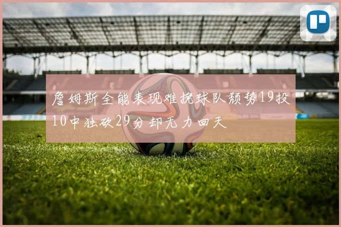 詹姆斯全能表现难挽球队颓势19投10中独砍29分却无力回天