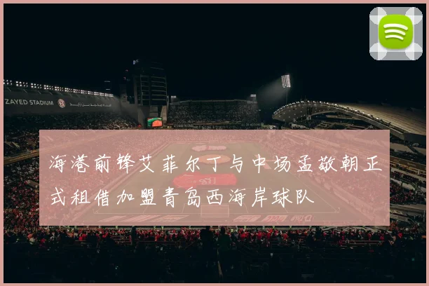 海港前锋艾菲尔丁与中场孟敬朝正式租借加盟青岛西海岸球队