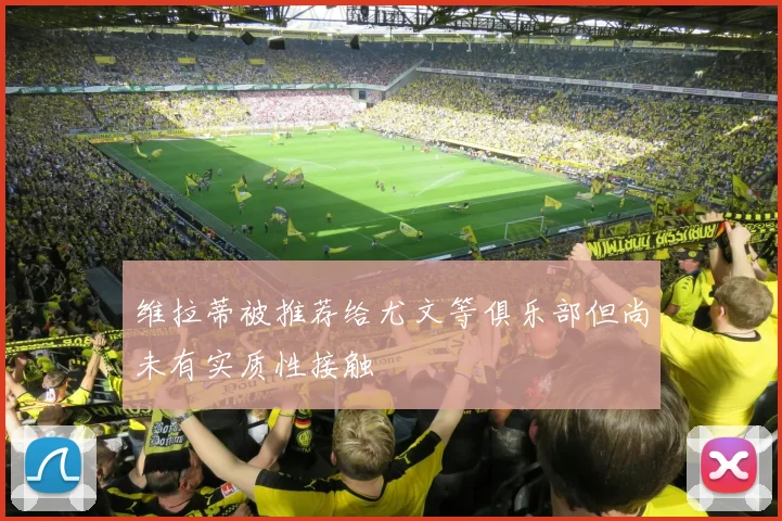 维拉蒂被推荐给尤文等俱乐部但尚未有实质性接触
