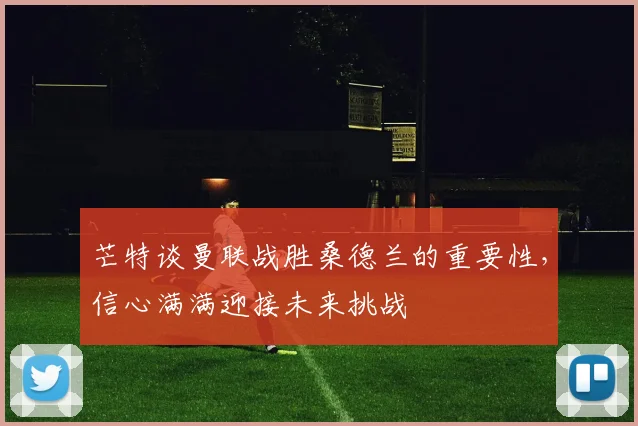 芒特谈曼联战胜桑德兰的重要性，信心满满迎接未来挑战