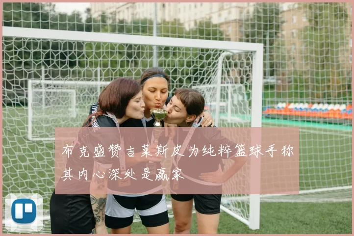 布克盛赞吉莱斯皮为纯粹篮球手称其内心深处是赢家
