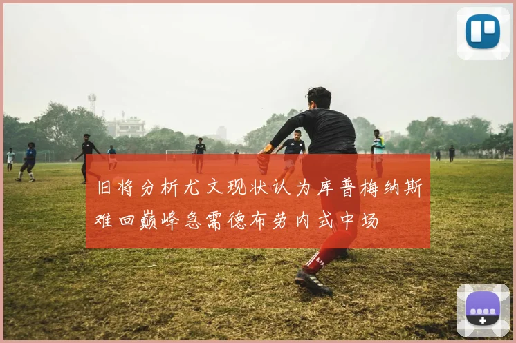 旧将分析尤文现状认为库普梅纳斯难回巅峰急需德布劳内式中场