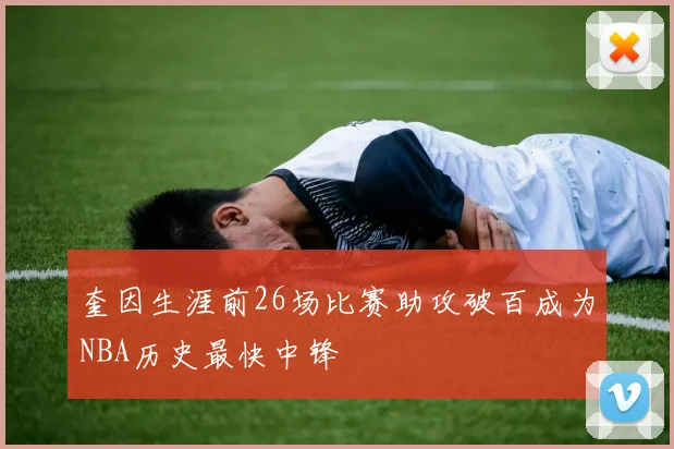 奎因生涯前26场比赛助攻破百成为NBA历史最快中锋