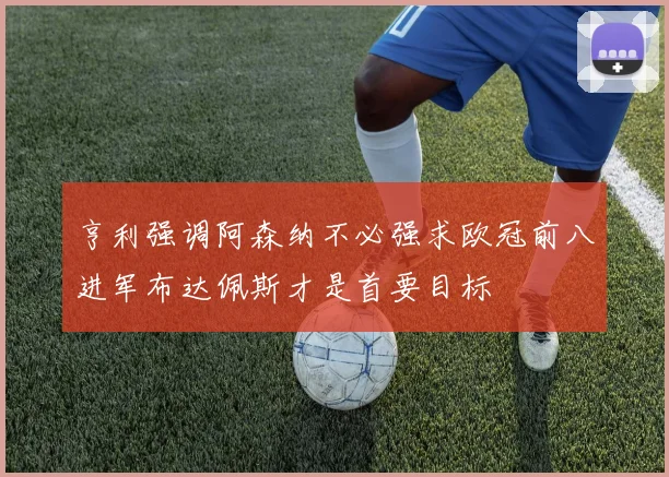 亨利强调阿森纳不必强求欧冠前八进军布达佩斯才是首要目标