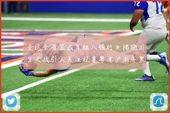 全运会男篮成年组八强对决揭晓川京之战引人关注辽鲁粤津沪浙齐聚争冠之路