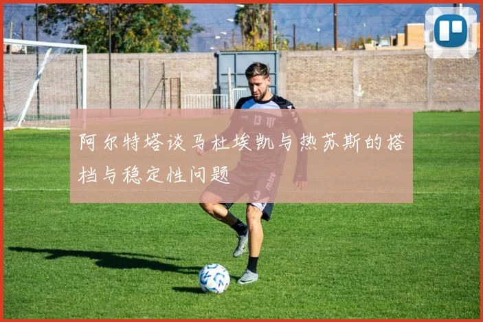 阿尔特塔谈马杜埃凯与热苏斯的搭档与稳定性问题