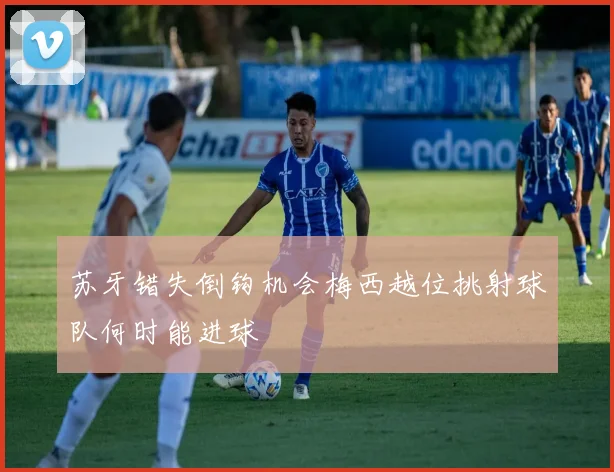 苏牙错失倒钩机会梅西越位挑射球队何时能进球