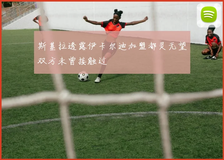 斯基拉透露伊卡尔迪加盟都灵无望双方未曾接触过