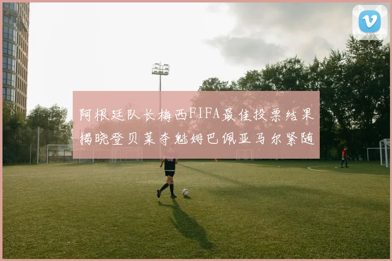 阿根廷队长梅西FIFA最佳投票结果揭晓登贝莱夺魁姆巴佩亚马尔紧随其后