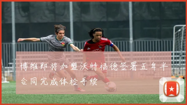 博维即将加盟沃特福德签署五年半合同完成体检手续