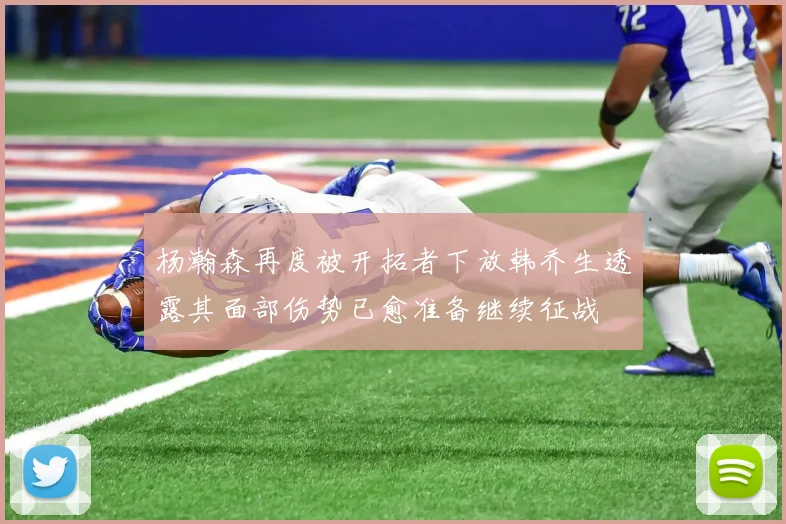 杨瀚森再度被开拓者下放韩乔生透露其面部伤势已愈准备继续征战