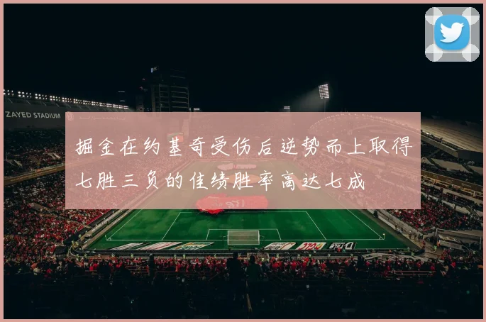 掘金在约基奇受伤后逆势而上取得七胜三负的佳绩胜率高达七成