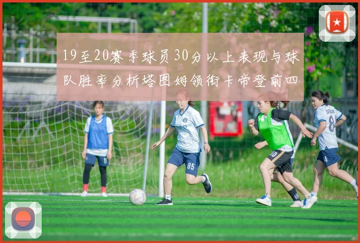19至20赛季球员30分以上表现与球队胜率分析塔图姆领衔卡帝登前四