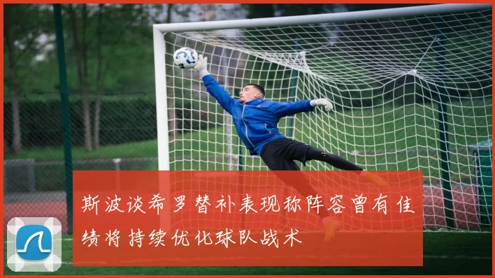 斯波谈希罗替补表现称阵容曾有佳绩将持续优化球队战术
