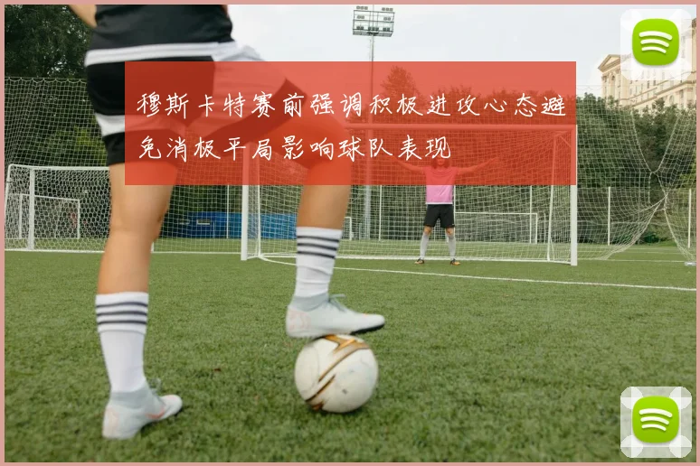 穆斯卡特赛前强调积极进攻心态避免消极平局影响球队表现