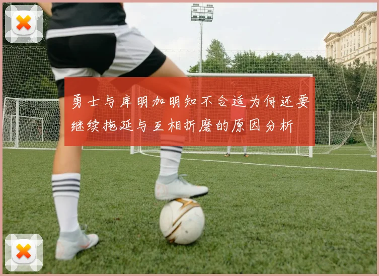 勇士与库明加明知不合适为何还要继续拖延与互相折磨的原因分析