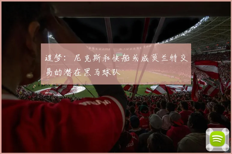 追梦：尼克斯和快船或成莫兰特交易的潜在黑马球队