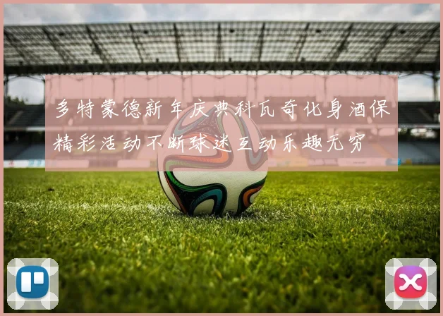 多特蒙德新年庆典科瓦奇化身酒保精彩活动不断球迷互动乐趣无穷