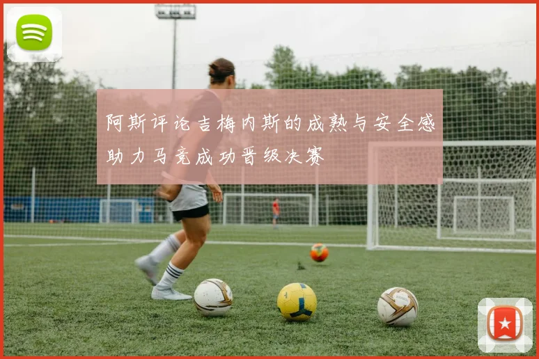 阿斯评论吉梅内斯的成熟与安全感助力马竞成功晋级决赛