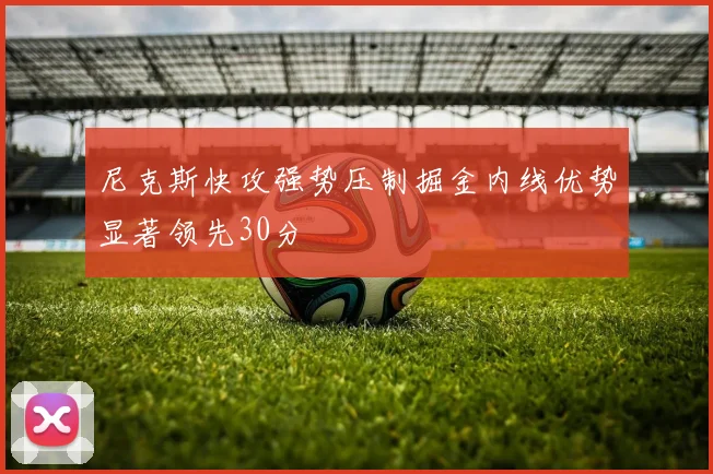 尼克斯快攻强势压制掘金内线优势显著领先30分