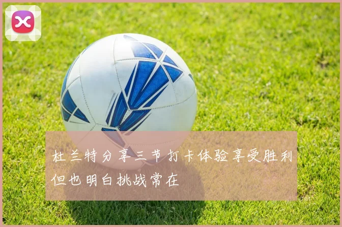 杜兰特分享三节打卡体验享受胜利但也明白挑战常在