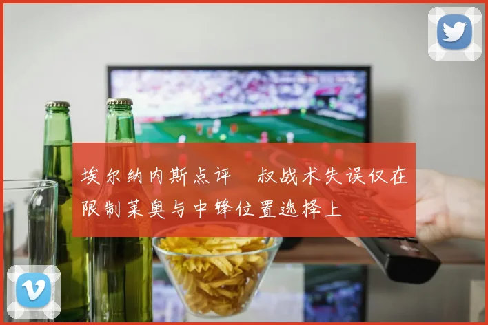 埃尔纳内斯点评囧叔战术失误仅在限制莱奥与中锋位置选择上