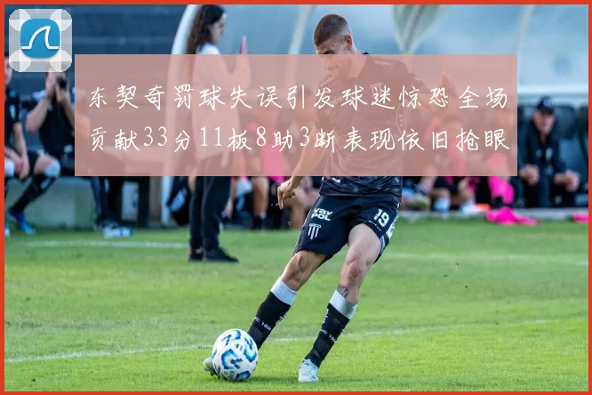 东契奇罚球失误引发球迷惊恐全场贡献33分11板8助3断表现依旧抢眼