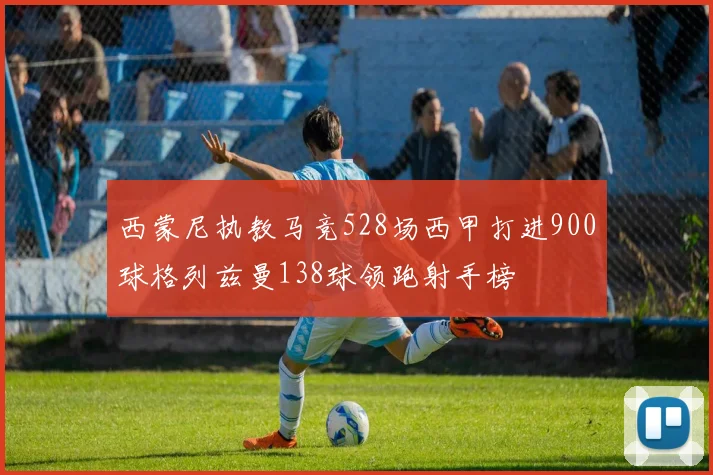 西蒙尼执教马竞528场西甲打进900球格列兹曼138球领跑射手榜